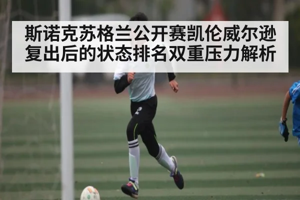 斯诺克苏格兰公开赛凯伦威尔逊复出后的状态排名双重压力解析