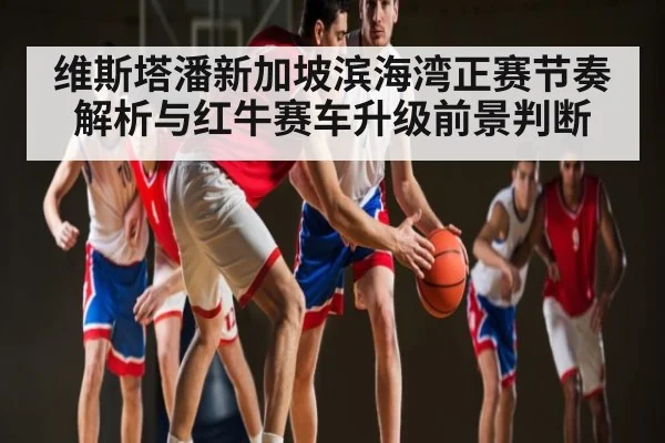 维斯塔潘新加坡滨海湾正赛节奏解析与红牛赛车升级前景判断