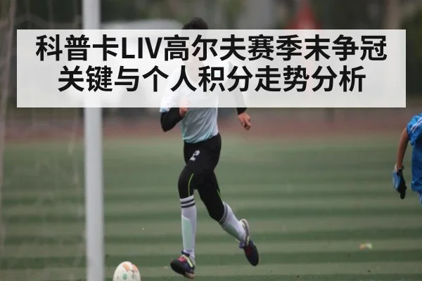科普卡LIV高尔夫赛季末争冠关键与个人积分走势分析