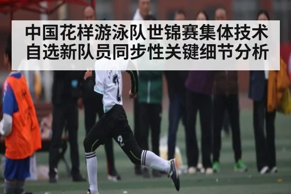 中国花样游泳队世锦赛集体技术自选新队员同步性关键细节分析