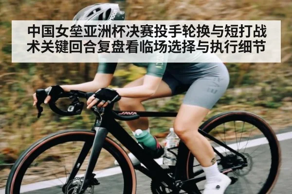 中国女垒亚洲杯决赛投手轮换与短打战术关键回合复盘看临场选择与执行细节